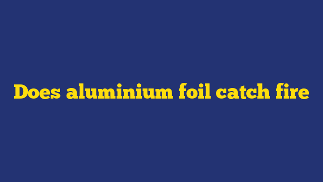Does aluminium foil catch fire
