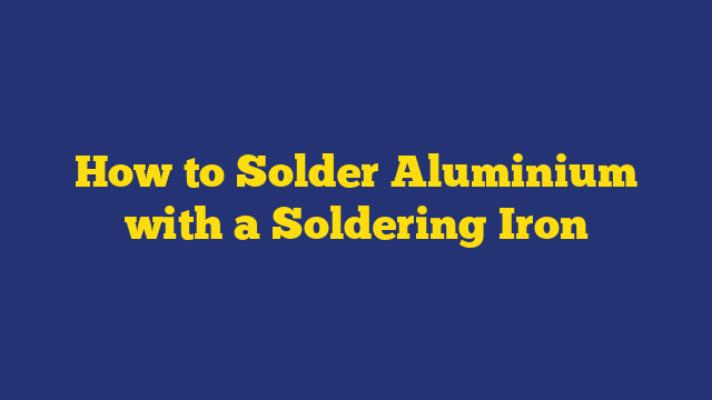How to Solder Aluminium with a Soldering Iron