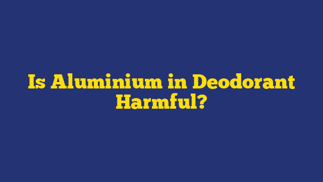 Is Aluminium in Deodorant Harmful?