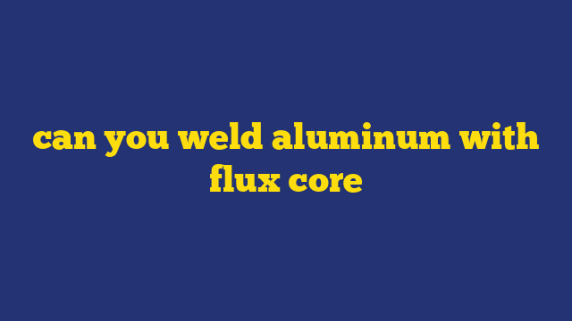 can you weld aluminum with flux core