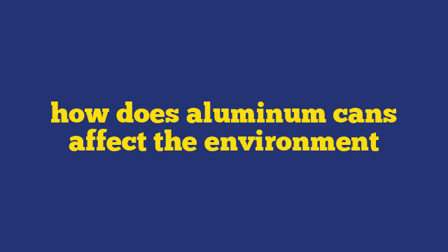 how does aluminum cans affect the environment