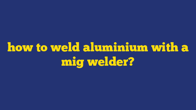 how to weld aluminium with a mig welder?