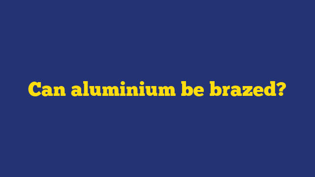 Can aluminium be brazed?