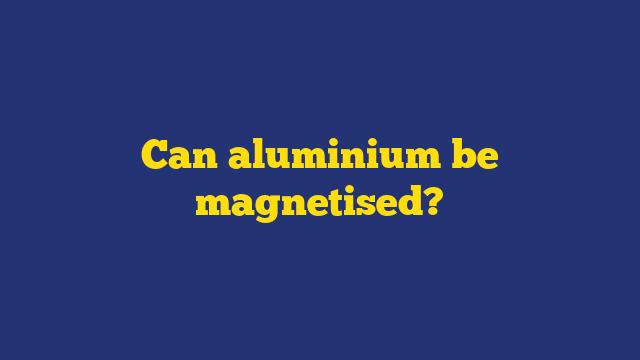 Can aluminium be magnetised?