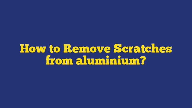 How to Remove Scratches from aluminium?