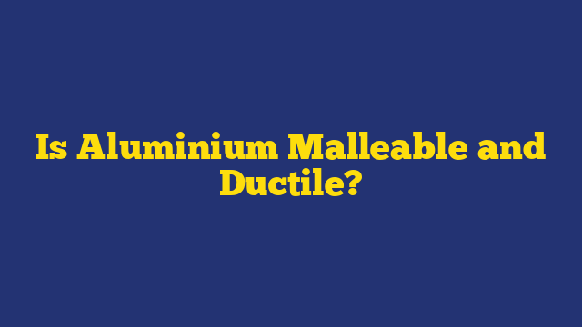 Is Aluminium Malleable and Ductile?