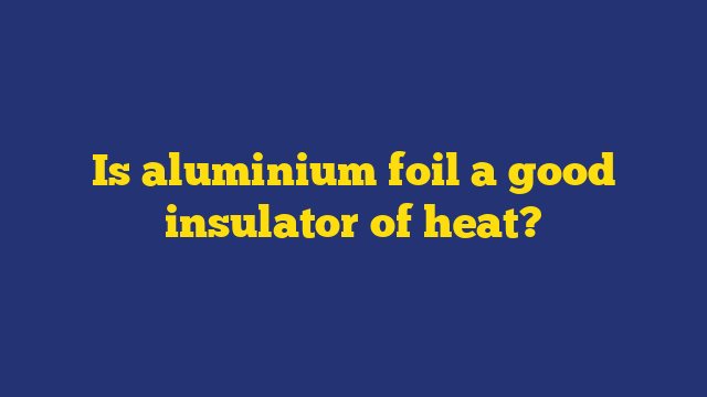 Is aluminium foil a good insulator of heat?