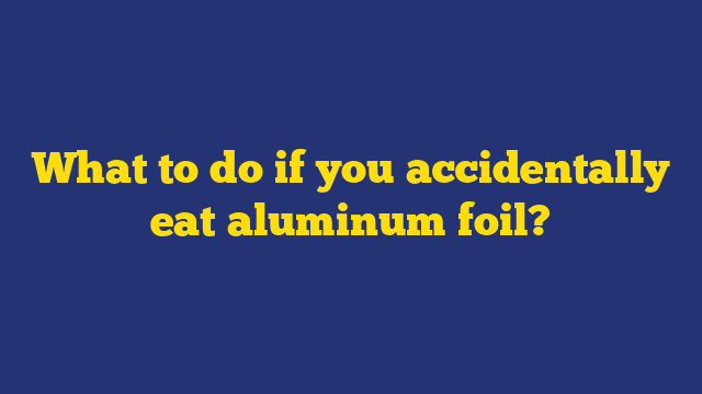 What to do if you accidentally eat aluminum foil?