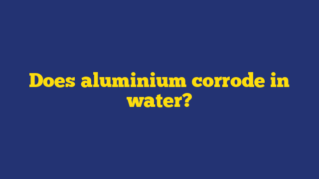 Does aluminium corrode in water?