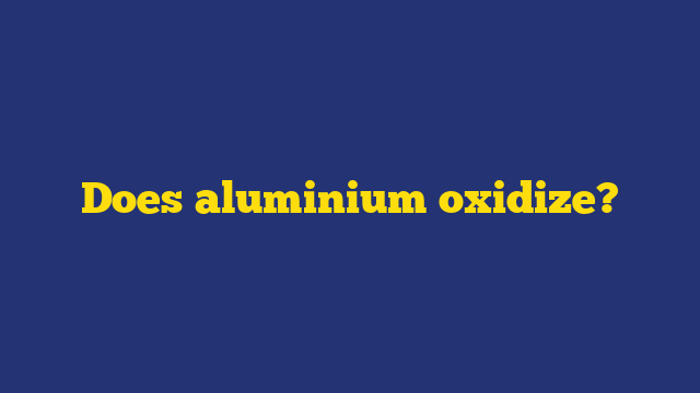 Does aluminium oxidize?