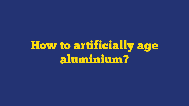 How to artificially age aluminium?