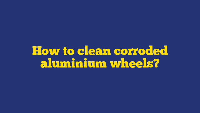 How to clean corroded aluminium wheels?