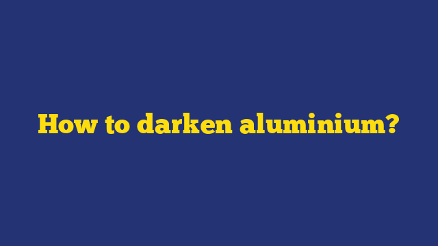 How to darken aluminium?