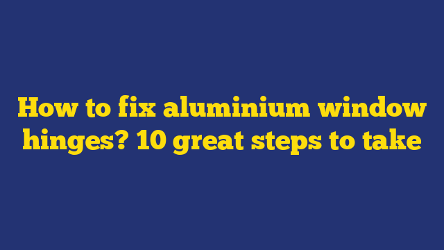 How to fix aluminium window hinges? 10 great steps to take
