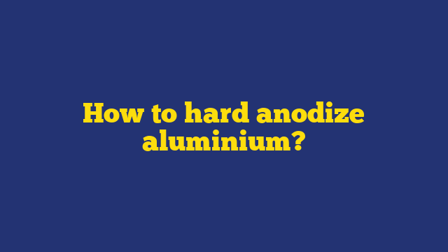How to hard anodize aluminium?
