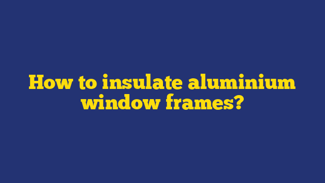 How to insulate aluminium window frames?
