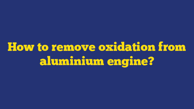 How to remove oxidation from aluminium engine?