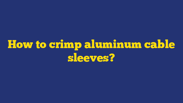 How to crimp aluminum cable sleeves?