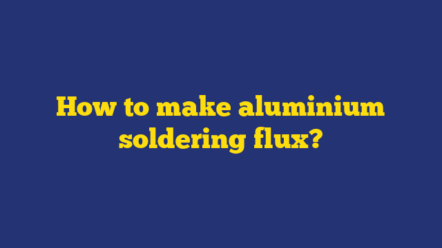 How to make aluminium soldering flux?