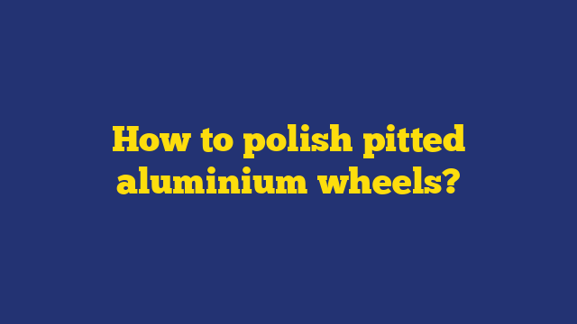 How to polish pitted aluminium wheels?