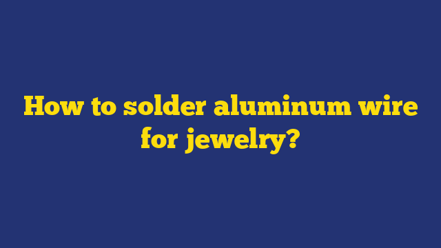 How to solder aluminum wire for jewelry?